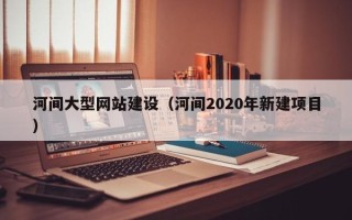 长宁河间大型网站建设（河间2020年新建项目）