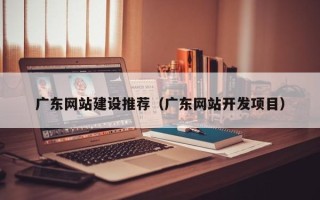 长宁广东网站建设推荐（广东网站开发项目）