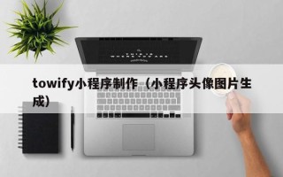 长宁towify小程序制作（小程序头像图片生成）