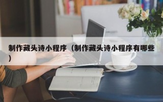 长宁制作藏头诗小程序（制作藏头诗小程序有哪些）