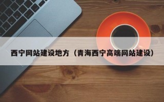 长宁西宁网站建设地方（青海西宁高端网站建设）