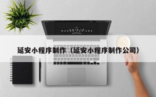长宁延安小程序制作（延安小程序制作公司）