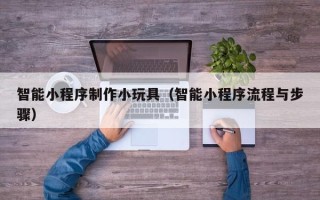 长宁智能小程序制作小玩具（智能小程序流程与步骤）